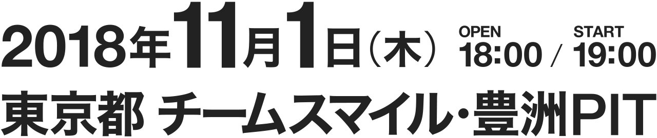 2018年11月1日（木）OPEN 18:00 / START 19:00（予定） 東京都 チームスマイル・豊洲PIT